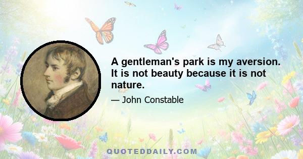 A gentleman's park is my aversion. It is not beauty because it is not nature.