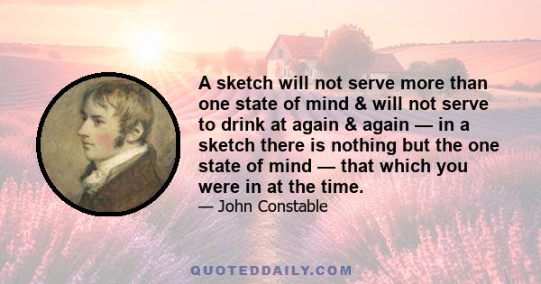 A sketch will not serve more than one state of mind & will not serve to drink at again & again — in a sketch there is nothing but the one state of mind — that which you were in at the time.