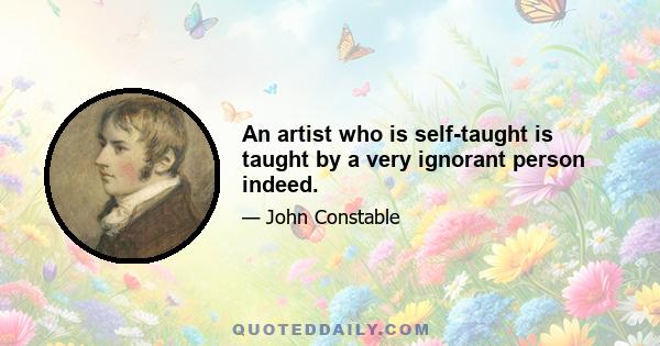 An artist who is self-taught is taught by a very ignorant person indeed.