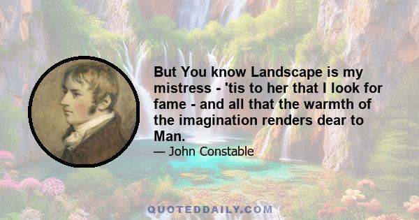 But You know Landscape is my mistress - 'tis to her that I look for fame - and all that the warmth of the imagination renders dear to Man.