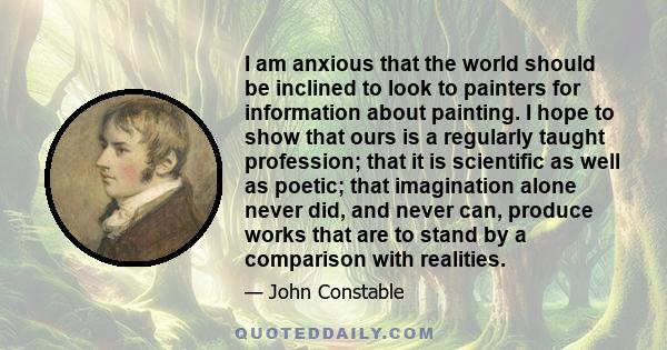 I am anxious that the world should be inclined to look to painters for information about painting. I hope to show that ours is a regularly taught profession; that it is scientific as well as poetic; that imagination