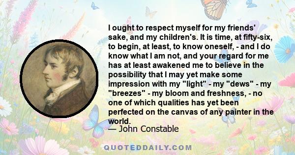 I ought to respect myself for my friends' sake, and my children's. It is time, at fifty-six, to begin, at least, to know oneself, - and I do know what I am not, and your regard for me has at least awakened me to believe 