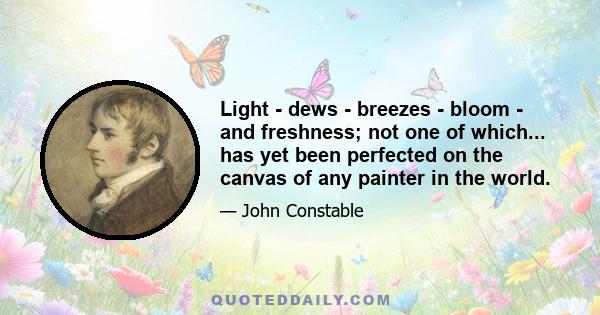 Light - dews - breezes - bloom - and freshness; not one of which... has yet been perfected on the canvas of any painter in the world.