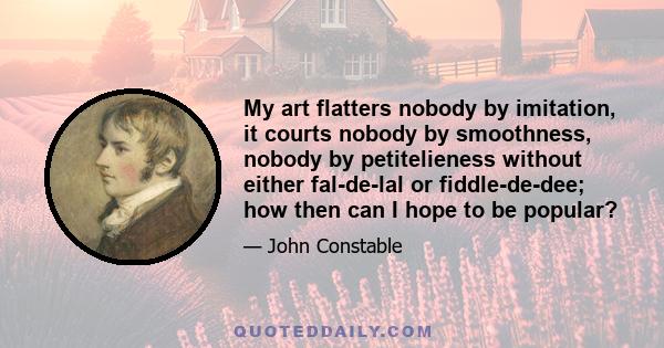 My art flatters nobody by imitation, it courts nobody by smoothness, nobody by petitelieness without either fal-de-lal or fiddle-de-dee; how then can I hope to be popular?