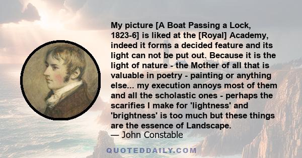 My picture [A Boat Passing a Lock, 1823-6] is liked at the [Royal] Academy, indeed it forms a decided feature and its light can not be put out. Because it is the light of nature - the Mother of all that is valuable in