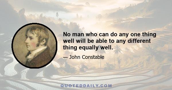 No man who can do any one thing well will be able to any different thing equally well.