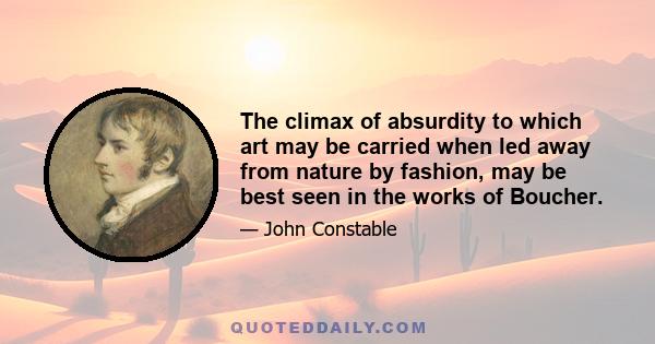 The climax of absurdity to which art may be carried when led away from nature by fashion, may be best seen in the works of Boucher.