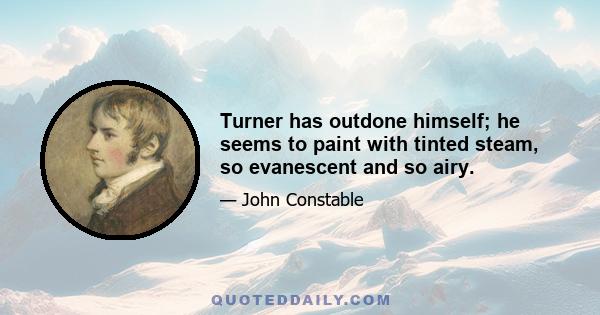 Turner has outdone himself; he seems to paint with tinted steam, so evanescent and so airy.