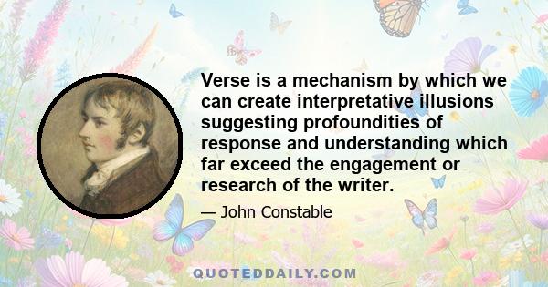 Verse is a mechanism by which we can create interpretative illusions suggesting profoundities of response and understanding which far exceed the engagement or research of the writer.