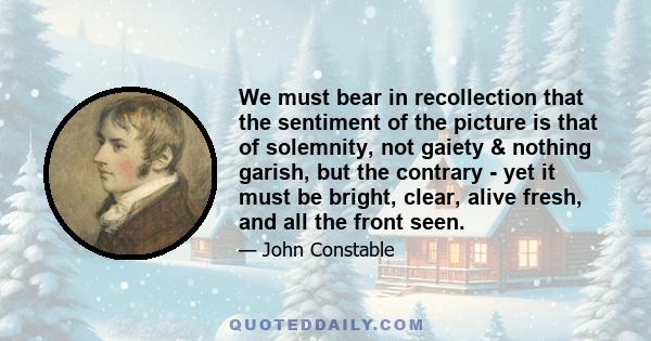 We must bear in recollection that the sentiment of the picture is that of solemnity, not gaiety & nothing garish, but the contrary - yet it must be bright, clear, alive fresh, and all the front seen.