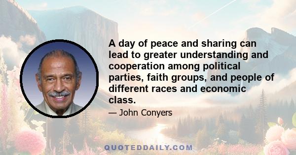 A day of peace and sharing can lead to greater understanding and cooperation among political parties, faith groups, and people of different races and economic class.