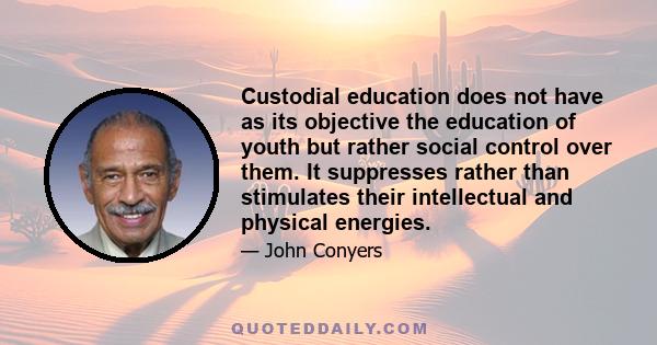 Custodial education does not have as its objective the education of youth but rather social control over them. It suppresses rather than stimulates their intellectual and physical energies.