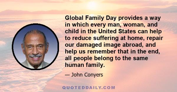 Global Family Day provides a way in which every man, woman, and child in the United States can help to reduce suffering at home, repair our damaged image abroad, and help us remember that in the end, all people belong