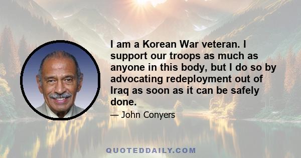 I am a Korean War veteran. I support our troops as much as anyone in this body, but I do so by advocating redeployment out of Iraq as soon as it can be safely done.