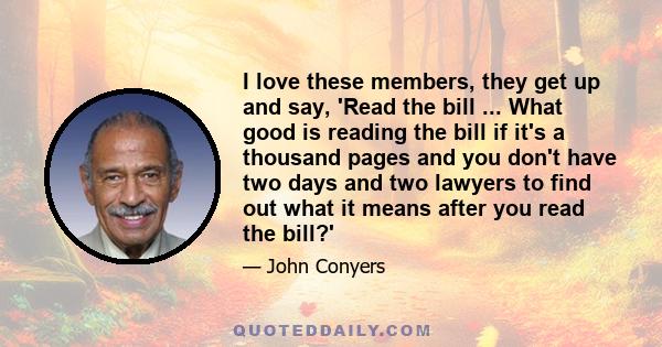 I love these members, they get up and say, 'Read the bill ... What good is reading the bill if it's a thousand pages and you don't have two days and two lawyers to find out what it means after you read the bill?'