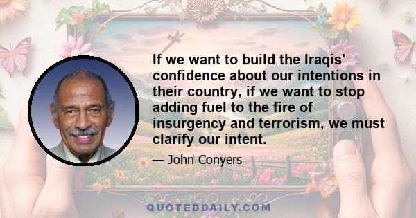 If we want to build the Iraqis' confidence about our intentions in their country, if we want to stop adding fuel to the fire of insurgency and terrorism, we must clarify our intent.