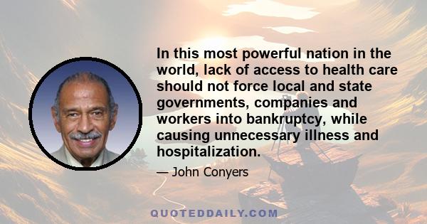 In this most powerful nation in the world, lack of access to health care should not force local and state governments, companies and workers into bankruptcy, while causing unnecessary illness and hospitalization.