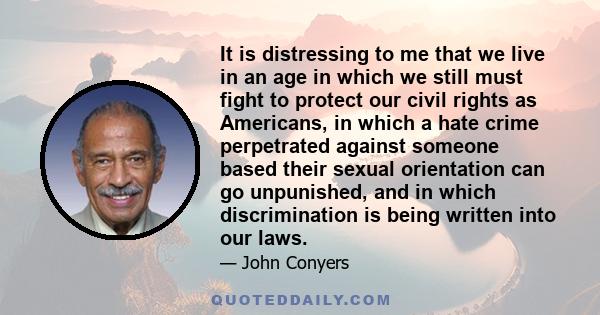 It is distressing to me that we live in an age in which we still must fight to protect our civil rights as Americans, in which a hate crime perpetrated against someone based their sexual orientation can go unpunished,