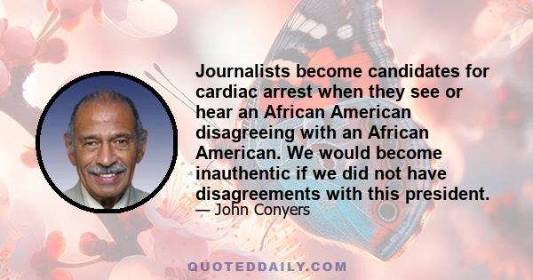 Journalists become candidates for cardiac arrest when they see or hear an African American disagreeing with an African American. We would become inauthentic if we did not have disagreements with this president.