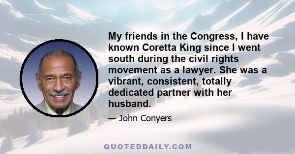 My friends in the Congress, I have known Coretta King since I went south during the civil rights movement as a lawyer. She was a vibrant, consistent, totally dedicated partner with her husband.