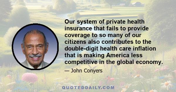 Our system of private health insurance that fails to provide coverage to so many of our citizens also contributes to the double-digit health care inflation that is making America less competitive in the global economy.