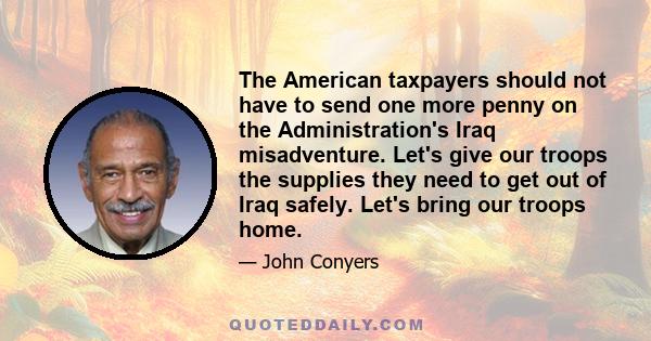 The American taxpayers should not have to send one more penny on the Administration's Iraq misadventure. Let's give our troops the supplies they need to get out of Iraq safely. Let's bring our troops home.