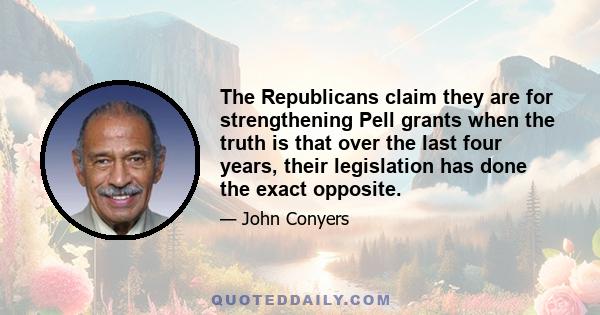 The Republicans claim they are for strengthening Pell grants when the truth is that over the last four years, their legislation has done the exact opposite.