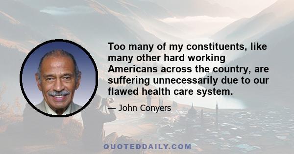 Too many of my constituents, like many other hard working Americans across the country, are suffering unnecessarily due to our flawed health care system.