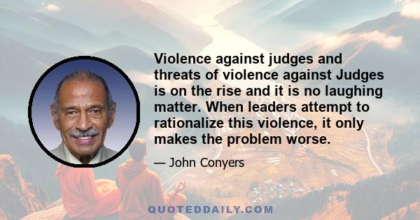 Violence against judges and threats of violence against Judges is on the rise and it is no laughing matter. When leaders attempt to rationalize this violence, it only makes the problem worse.