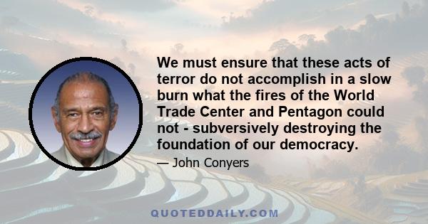 We must ensure that these acts of terror do not accomplish in a slow burn what the fires of the World Trade Center and Pentagon could not - subversively destroying the foundation of our democracy.