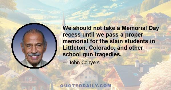 We should not take a Memorial Day recess until we pass a proper memorial for the slain students in Littleton, Colorado, and other school gun tragedies.