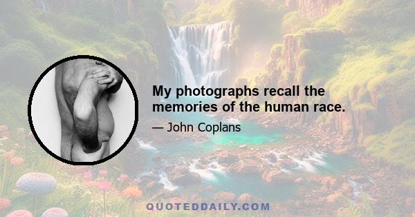 My photographs recall the memories of the human race.