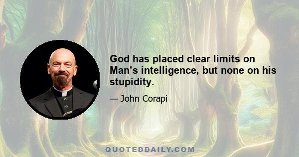 God has placed clear limits on Man’s intelligence, but none on his stupidity.