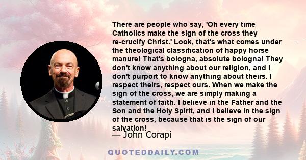 There are people who say, 'Oh every time Catholics make the sign of the cross they re-crucify Christ.' Look, that's what comes under the theological classification of happy horse manure! That's bologna, absolute