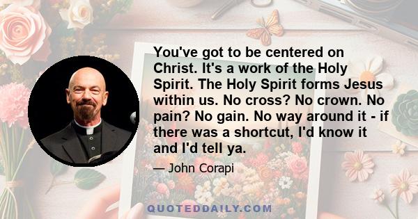 You've got to be centered on Christ. It's a work of the Holy Spirit. The Holy Spirit forms Jesus within us. No cross? No crown. No pain? No gain. No way around it - if there was a shortcut, I'd know it and I'd tell ya.