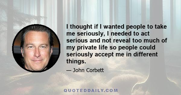 I thought if I wanted people to take me seriously, I needed to act serious and not reveal too much of my private life so people could seriously accept me in different things.