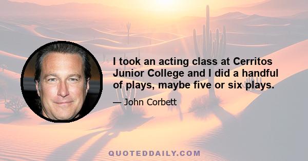 I took an acting class at Cerritos Junior College and I did a handful of plays, maybe five or six plays.