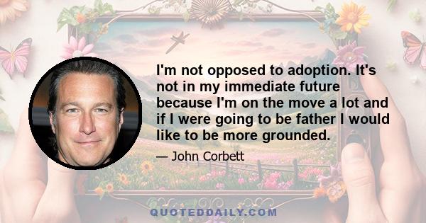 I'm not opposed to adoption. It's not in my immediate future because I'm on the move a lot and if I were going to be father I would like to be more grounded.