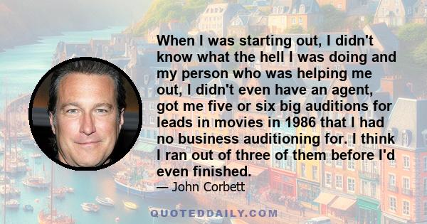 When I was starting out, I didn't know what the hell I was doing and my person who was helping me out, I didn't even have an agent, got me five or six big auditions for leads in movies in 1986 that I had no business