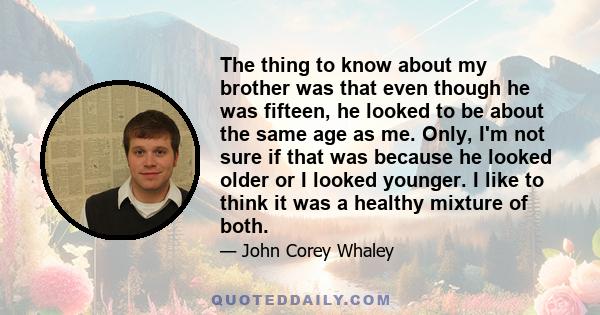 The thing to know about my brother was that even though he was fifteen, he looked to be about the same age as me. Only, I'm not sure if that was because he looked older or I looked younger. I like to think it was a