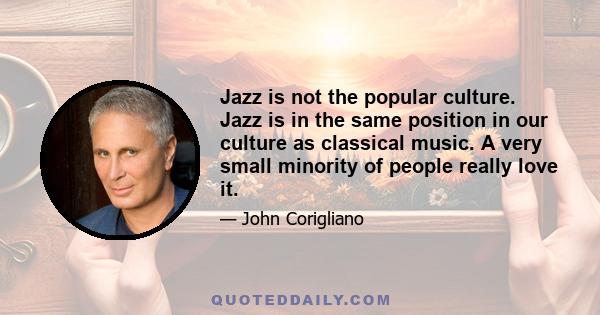 Jazz is not the popular culture. Jazz is in the same position in our culture as classical music. A very small minority of people really love it.