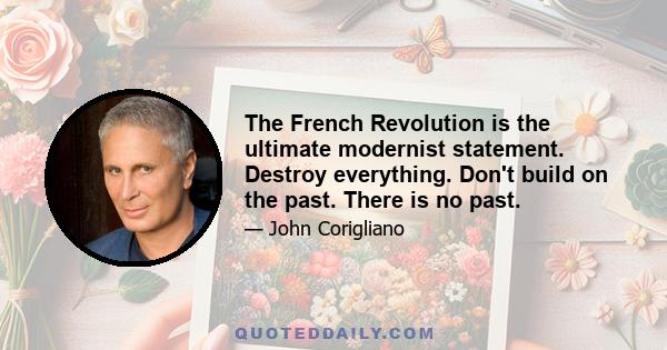 The French Revolution is the ultimate modernist statement. Destroy everything. Don't build on the past. There is no past.