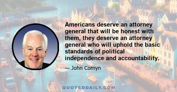 Americans deserve an attorney general that will be honest with them, they deserve an attorney general who will uphold the basic standards of political independence and accountability.