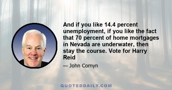 And if you like 14.4 percent unemployment, if you like the fact that 70 percent of home mortgages in Nevada are underwater, then stay the course. Vote for Harry Reid