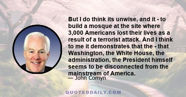 But I do think its unwise, and it - to build a mosque at the site where 3,000 Americans lost their lives as a result of a terrorist attack. And I think to me it demonstrates that the - that Washington, the White House,