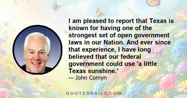 I am pleased to report that Texas is known for having one of the strongest set of open government laws in our Nation. And ever since that experience, I have long believed that our federal government could use 'a little