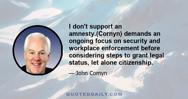 I don't support an amnesty.(Cornyn) demands an ongoing focus on security and workplace enforcement before considering steps to grant legal status, let alone citizenship.