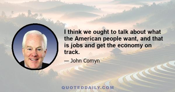 I think we ought to talk about what the American people want, and that is jobs and get the economy on track.