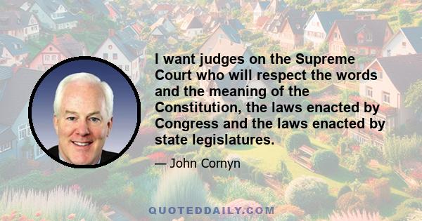 I want judges on the Supreme Court who will respect the words and the meaning of the Constitution, the laws enacted by Congress and the laws enacted by state legislatures.