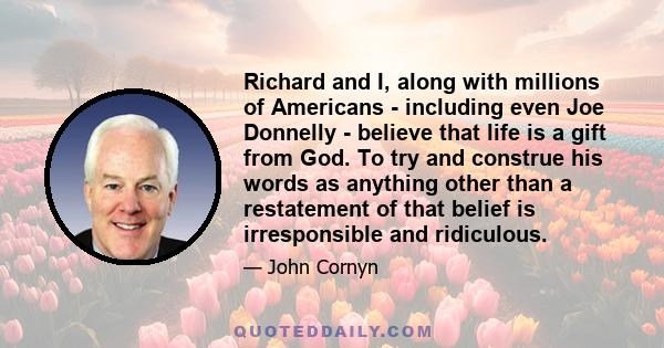 Richard and I, along with millions of Americans - including even Joe Donnelly - believe that life is a gift from God. To try and construe his words as anything other than a restatement of that belief is irresponsible